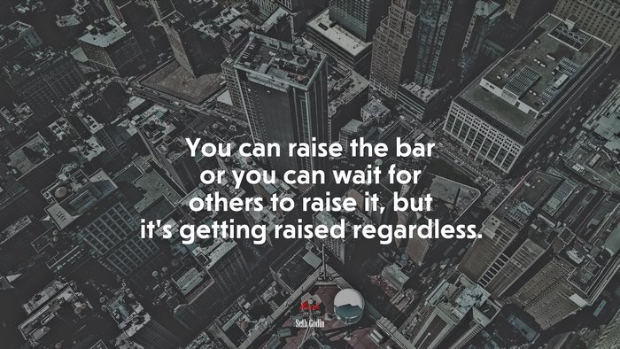 You can raise the bar or you can wait for others to raise it, but it’s getting raised regardless. | Seth Godin quote