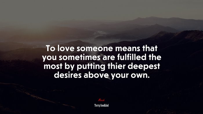 To love someone means that you sometimes are fulfilled the most by putting thier deepest desires above your own. | Terry Goodkind quote