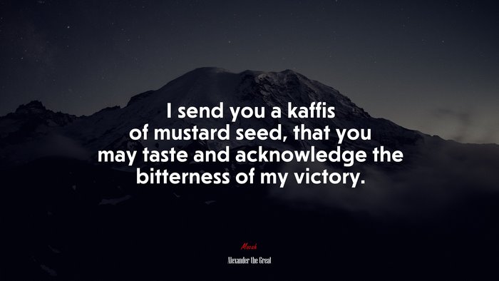 I send you a kaffis of mustard seed, that you may taste and acknowledge the bitterness of my victory. | Alexander the Great quote