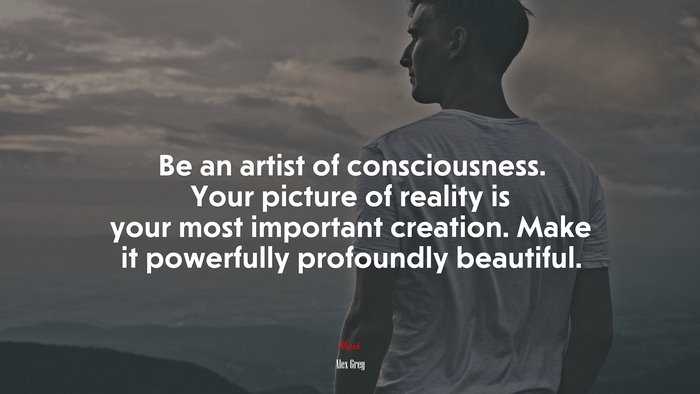 Be an artist of consciousness. Your picture of reality is your most important creation. Make it powerfully profoundly beautiful. | Alex Grey quote