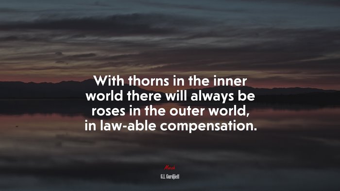 With thorns in the inner world there will always be roses in the outer world, in law-able compensation. | G.I. Gurdjieff quote