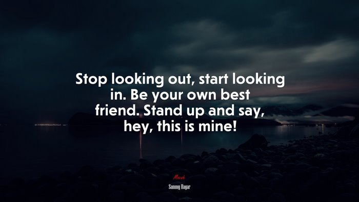 Stop looking out, start looking in. Be your own best friend. Stand up and say, hey, this is mine! | Sammy Hagar quote