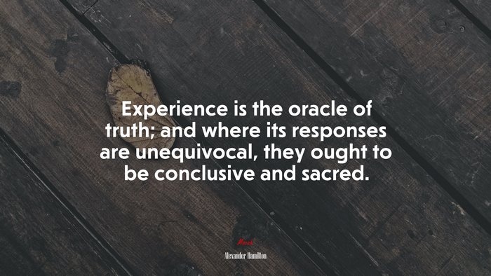 Experience is the oracle of truth; and where its responses are unequivocal, they ought to be conclusive and sacred. | Alexander Hamilton quote