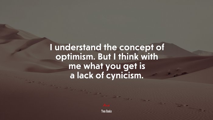 I understand the concept of optimism. But I think with me what you get is a lack of cynicism. | Tom Hanks quote