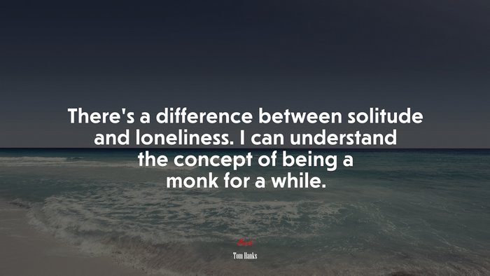 There’s a difference between solitude and loneliness. I can understand the concept of being a monk for a while. | Tom Hanks quote