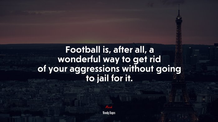 Football is, after all, a wonderful way to get rid of your aggressions without going to jail for it. | Woody Hayes quote