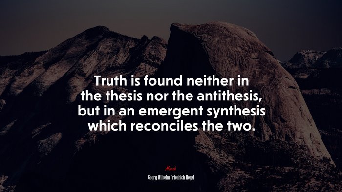 Truth is found neither in the thesis nor the antithesis, but in an emergent synthesis which reconciles the two. | Georg Wilhelm Friedrich Hegel quote