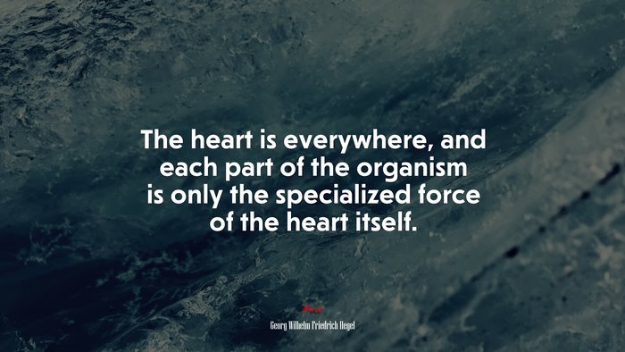 The heart is everywhere, and each part of the organism is only the specialized force of the heart itself. | Georg Wilhelm Friedrich Hegel quote