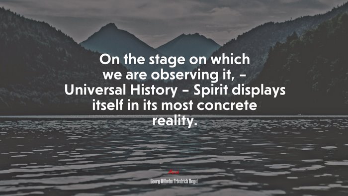 On the stage on which we are observing it, – Universal History – Spirit displays itself in its most concrete reality. | Georg Wilhelm Friedrich Hegel quote