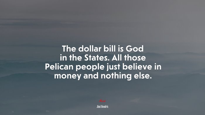 The dollar bill is God in the States. All those Pelican people just believe in money and nothing else. | Jimi Hendrix quote
