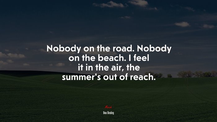 Nobody on the road. Nobody on the beach. I feel it in the air, the summer’s out of reach. | Don Henley quote