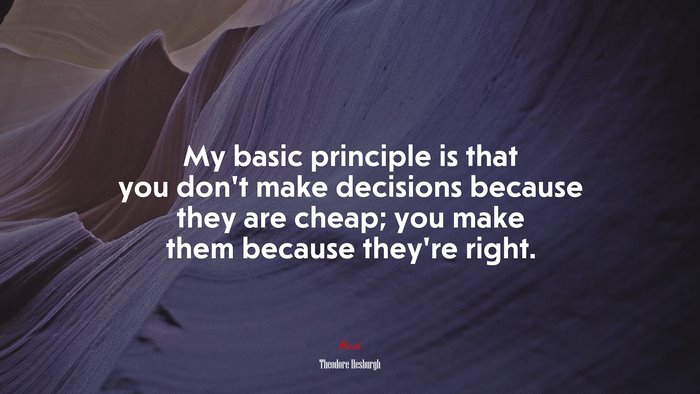 My basic principle is that you don’t make decisions because they are cheap; you make them because they’re right. | Theodore Hesburgh quote