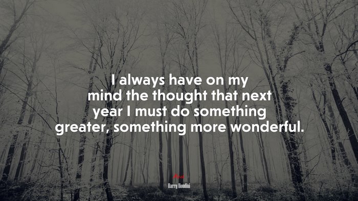 I always have on my mind the thought that next year I must do something greater, something more wonderful. | Harry Houdini quote