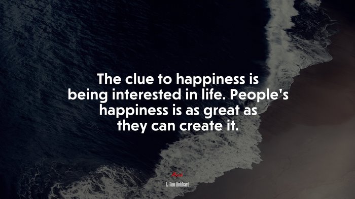 The clue to happiness is being interested in life. People’s happiness is as great as they can create it. | L. Ron Hubbard quote
