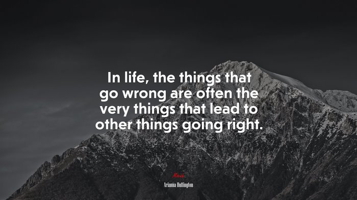 In life, the things that go wrong are often the very things that lead to other things going right. | Arianna Huffington quote