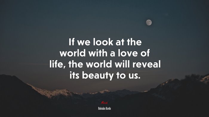 If we look at the world with a love of life, the world will reveal its beauty to us. | Daisaku Ikeda quote