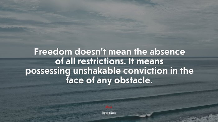 Freedom doesn’t mean the absence of all restrictions. It means possessing unshakable conviction in the face of any obstacle. | Daisaku Ikeda quote