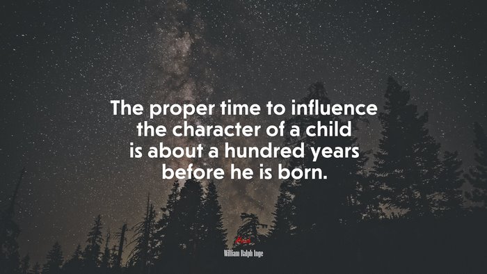 The proper time to influence the character of a child is about a hundred years before he is born. | William Ralph Inge quote