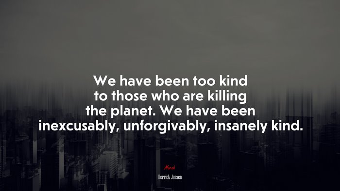 We have been too kind to those who are killing the planet. We have been inexcusably, unforgivably, insanely kind. | Derrick Jensen quote