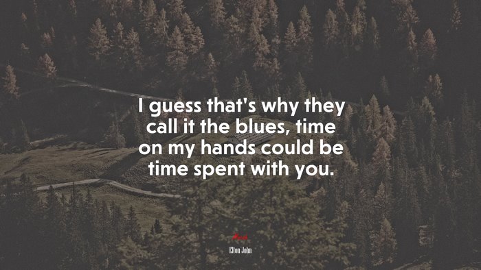 I guess that’s why they call it the blues, time on my hands could be time spent with you. | Elton John quote