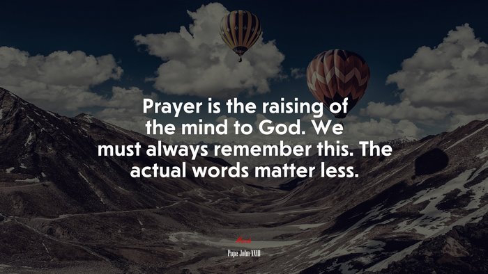 Prayer is the raising of the mind to God. We must always remember this. The actual words matter less. | Pope John XXIII quote