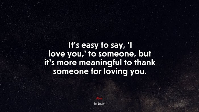 It’s easy to say, ‘I love you,’ to someone, but it’s more meaningful to thank someone for loving you. | Jon Bon Jovi quote