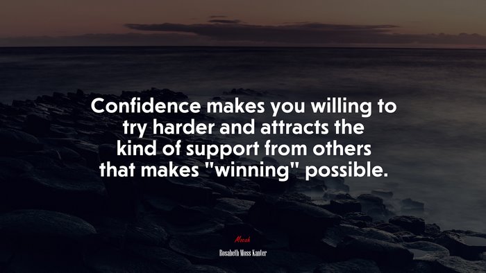 Confidence makes you willing to try harder and attracts the kind of support from others that makes “winning” possible. | Rosabeth Moss Kanter quote