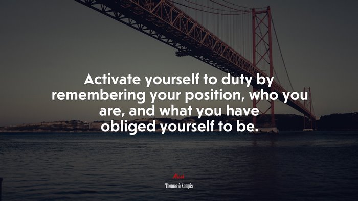 Activate yourself to duty by remembering your position, who you are, and what you have obliged yourself to be. | Thomas à Kempis quote
