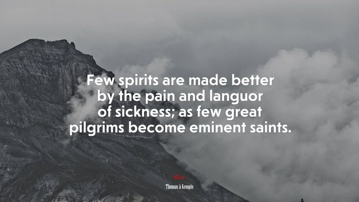 Few spirits are made better by the pain and languor of sickness; as few great pilgrims become eminent saints. | Thomas à Kempis quote