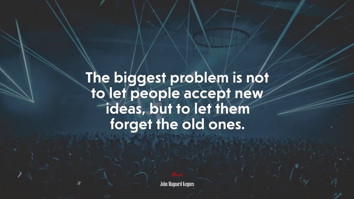 The biggest problem is not to let people accept new ideas, but to let them forget the old ones. | John Maynard Keynes quote