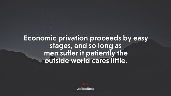 Economic privation proceeds by easy stages, and so long as men suffer it patiently the outside world cares little. | John Maynard Keynes quote
