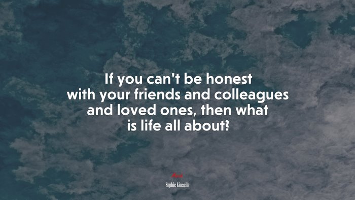 If you can’t be honest with your friends and colleagues and loved ones, then what is life all about? | Sophie Kinsella quote