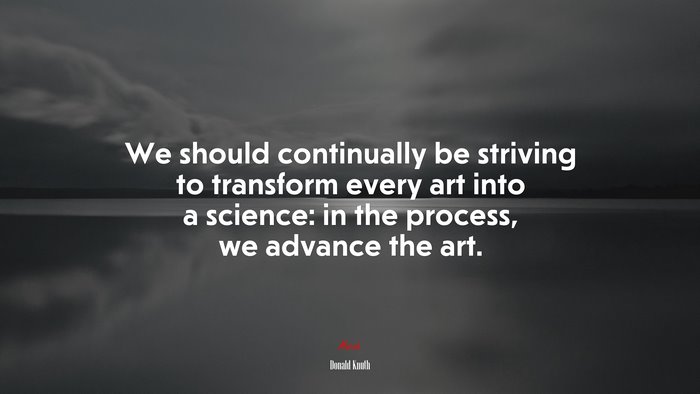 We should continually be striving to transform every art into a science: in the process, we advance the art. | Donald Knuth quote