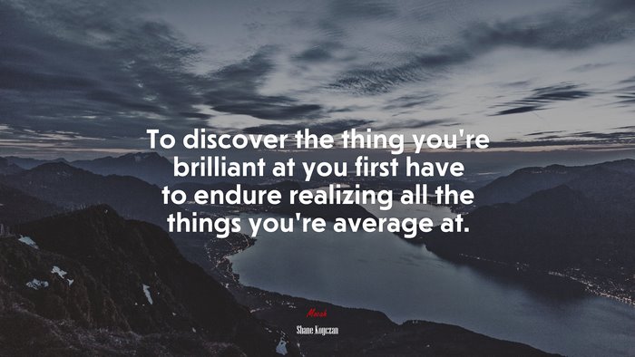 To discover the thing you’re brilliant at you first have to endure realizing all the things you’re average at. | Shane Koyczan quote