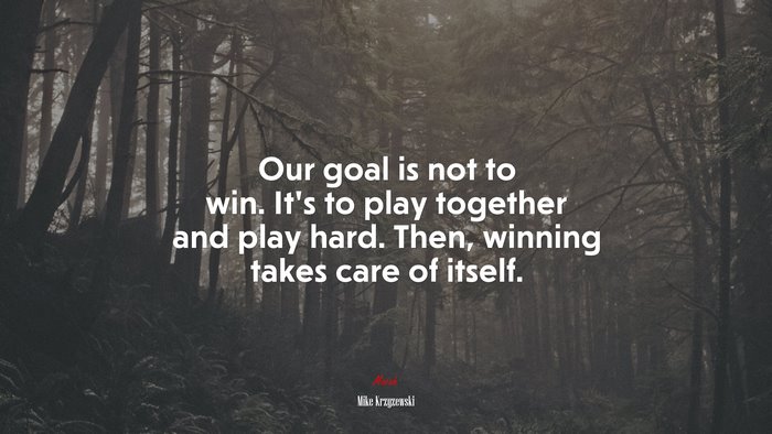 Our goal is not to win. It’s to play together and play hard. Then, winning takes care of itself. | Mike Krzyzewski quote
