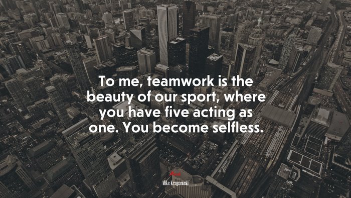 To me, teamwork is the beauty of our sport, where you have five acting as one. You become selfless. | Mike Krzyzewski quote