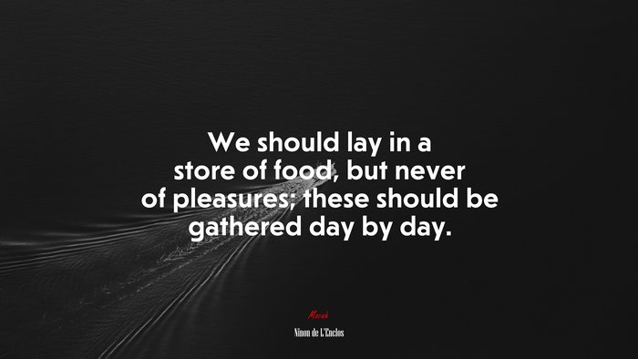 We should lay in a store of food, but never of pleasures; these should be gathered day by day. | Ninon de LEnclos quote