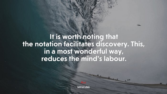 It is worth noting that the notation facilitates discovery. This, in a most wonderful way, reduces the mind’s labour. | Gottfried Leibniz quote