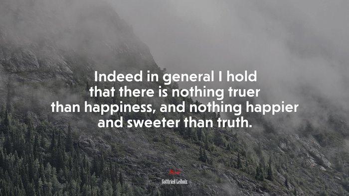 Indeed in general I hold that there is nothing truer than happiness, and nothing happier and sweeter than truth. | Gottfried Leibniz quote