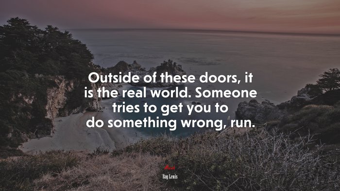 Outside of these doors, it is the real world. Someone tries to get you to do something wrong, run. | Ray Lewis quote