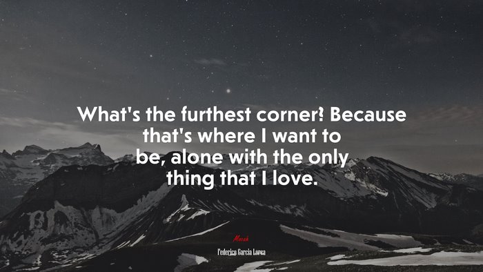 What’s the furthest corner? Because that’s where I want to be, alone with the only thing that I love. | Federico García Lorca quote