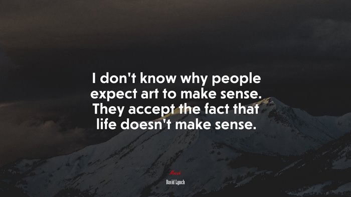 I don’t know why people expect art to make sense. They accept the fact that life doesn’t make sense. | David Lynch quote