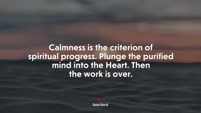 Calmness is the criterion of spiritual progress. Plunge the purified mind into the Heart. Then the work is over. | Ramana Maharshi quote