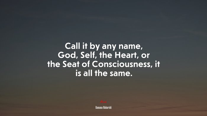 Call it by any name, God, Self, the Heart, or the Seat of Consciousness, it is all the same. | Ramana Maharshi quote