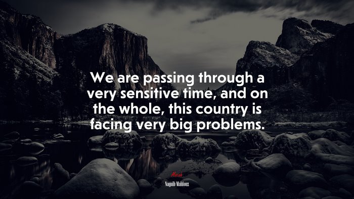 We are passing through a very sensitive time, and on the whole, this country is facing very big problems. | Naguib Mahfouz quote