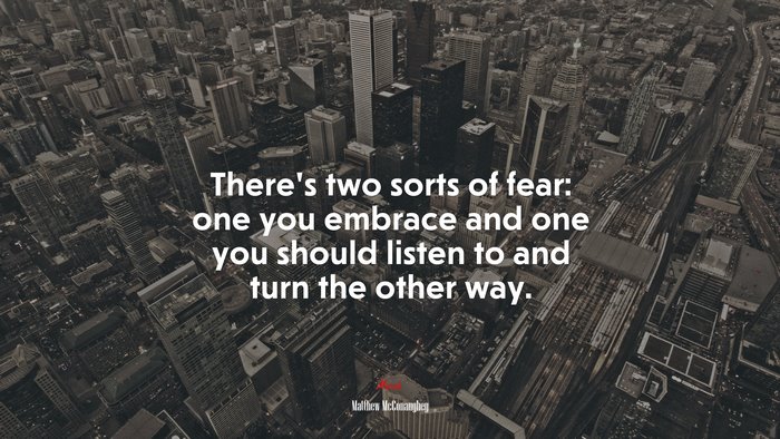 There’s two sorts of fear: one you embrace and one you should listen to and turn the other way. | Matthew McConaughey quote