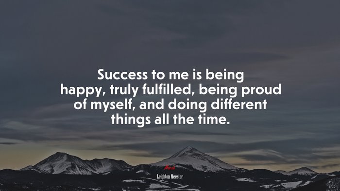 Success to me is being happy, truly fulfilled, being proud of myself, and doing different things all the time. | Leighton Meester quote