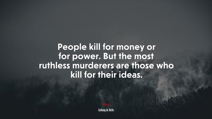People kill for money or for power. But the most ruthless murderers are those who kill for their ideas. | Anthony de Mello quote