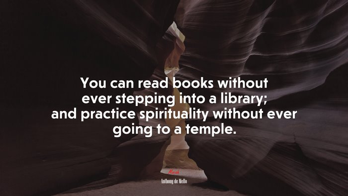 You can read books without ever stepping into a library; and practice spirituality without ever going to a temple. | Anthony de Mello quote