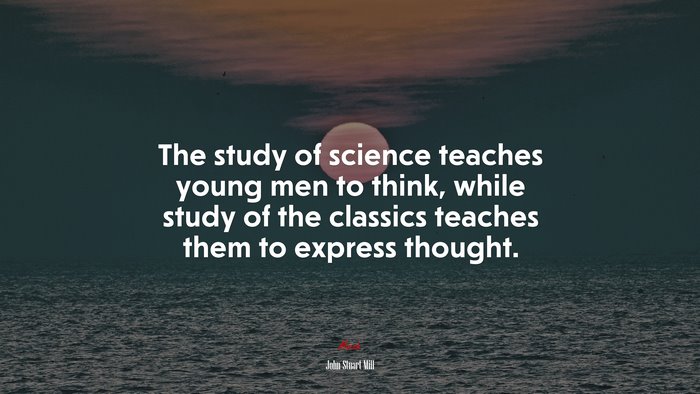 The study of science teaches young men to think, while study of the classics teaches them to express thought. | John Stuart Mill quote